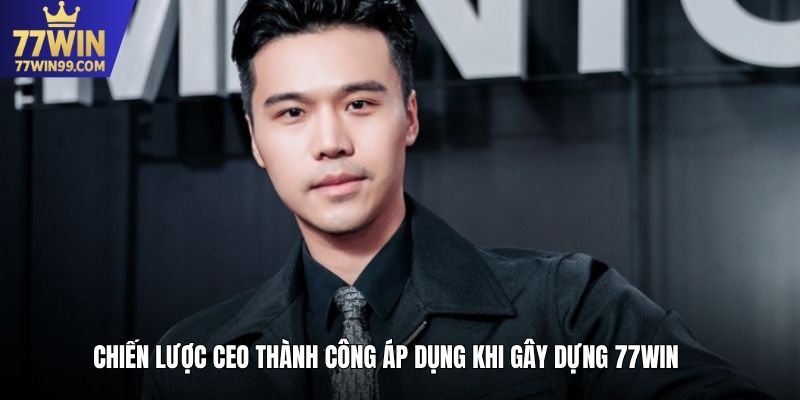 Chiến lược CEO Thành Công áp dụng khi gây dựng 77WIN