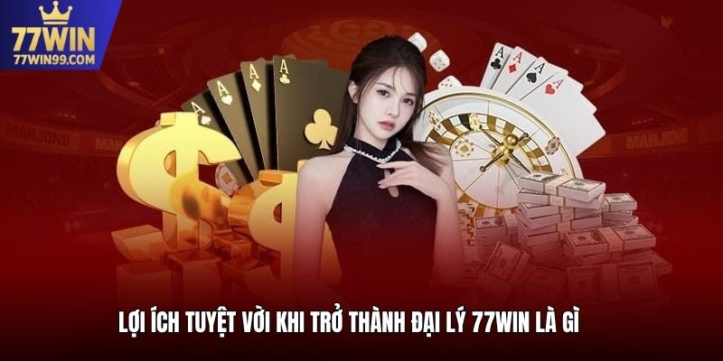 Lợi ích tuyệt vời khi trở thành đại lý 77win là gì