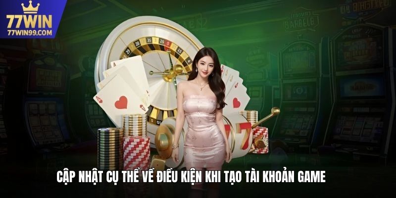 Cập nhật cụ thể về điều kiện khi tạo tài khoản game